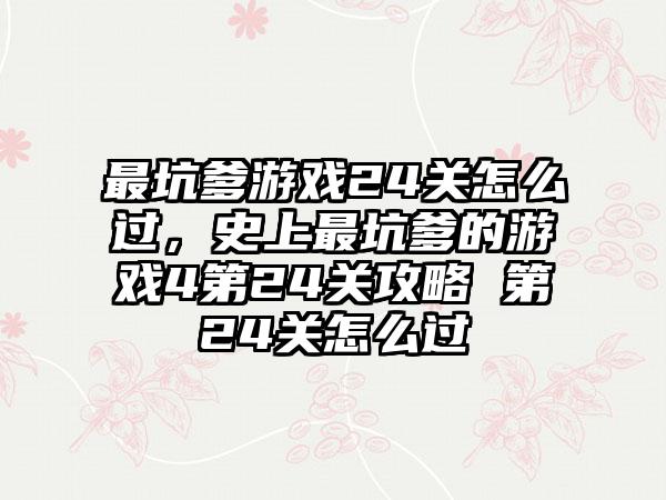 最坑爹游戏24关怎么过，史上最坑爹的游戏4第24关攻略 第24关怎么过