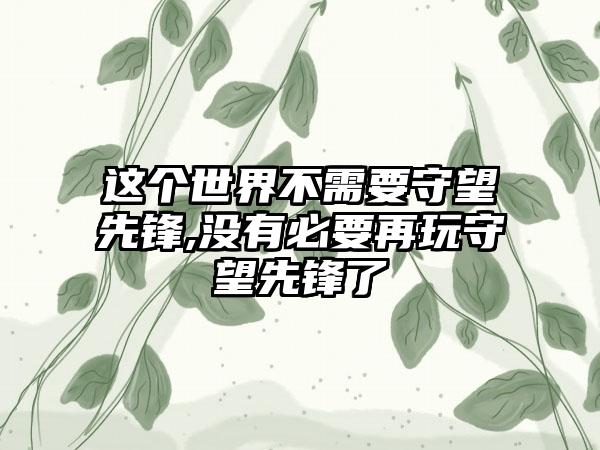 这个世界不需要守望先锋,没有必要再玩守望先锋了