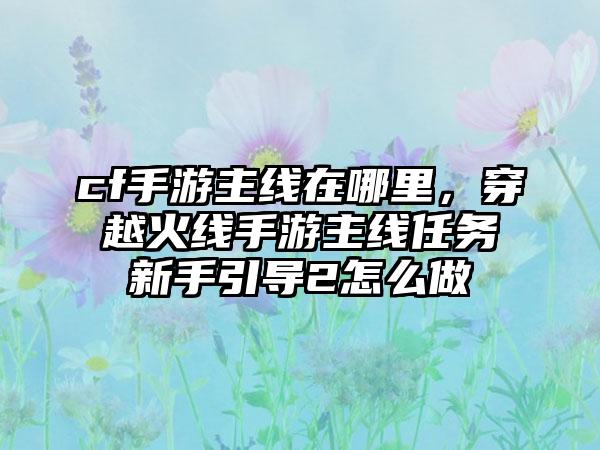 cf手游主线在哪里，穿越火线手游主线任务新手引导2怎么做