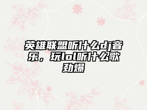英雄联盟听什么dj音乐，玩lol听什么歌劲爆