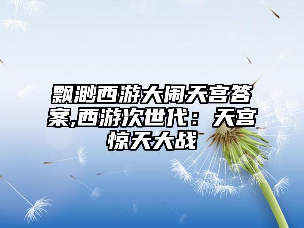 飘渺西游大闹天宫答案,西游次世代：天宫惊天大战
