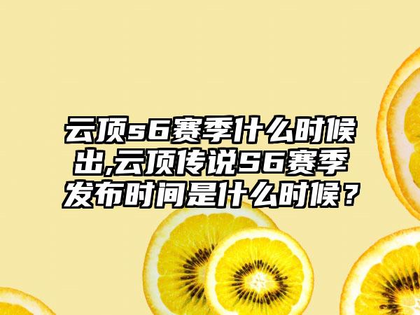 云顶s6赛季什么时候出,云顶传说S6赛季发布时间是什么时候?