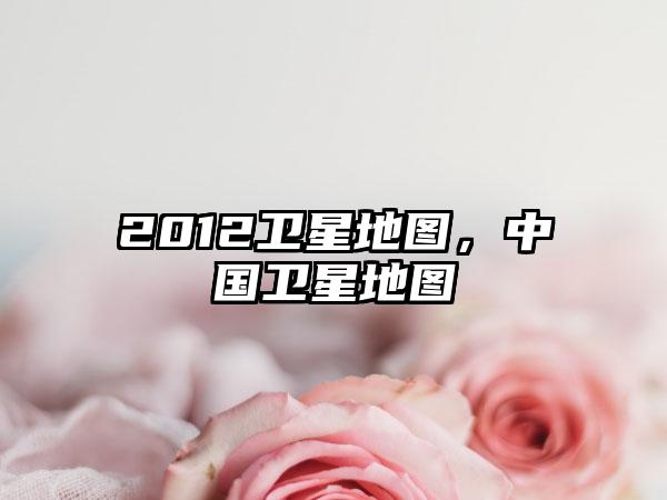 2012卫星地图,中国卫星地图