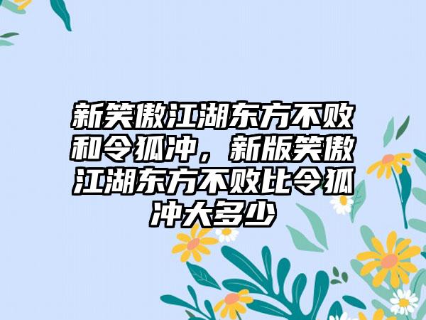 新笑傲江湖东方不败和令狐冲，新版笑傲江湖东方不败比令狐冲大多少