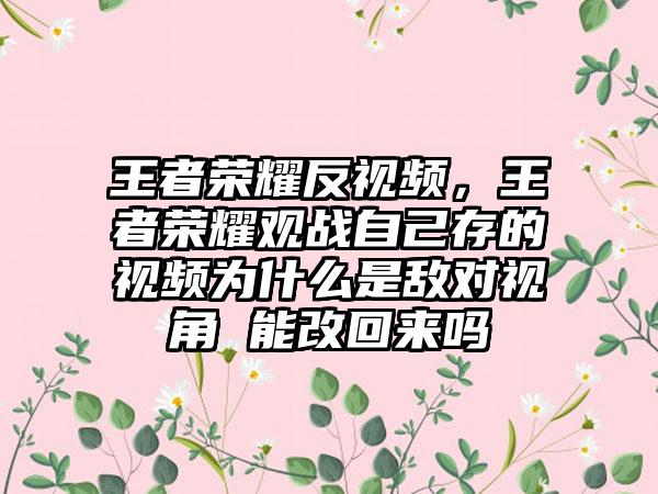 王者荣耀反视频，王者荣耀观战自己存的视频为什么是敌对视角 能改回来吗