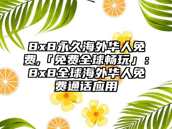 8x8永久海外华人免费,「免费全球畅玩」：8x8全球海外华人免费通话应用