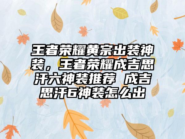 王者荣耀黄宗出装神装，王者荣耀成吉思汗六神装推荐 成吉思汗6神装怎么出