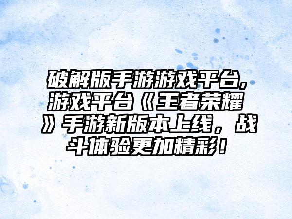 破解版手游游戏平台,游戏平台《王者荣耀》手游新版本上线,战斗体验更加精彩!