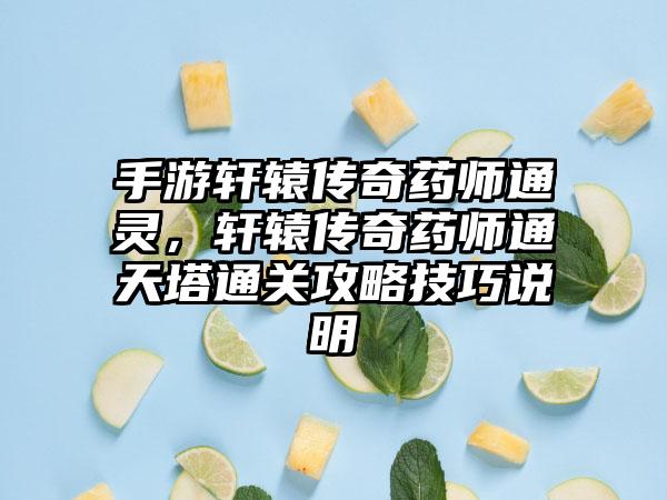 手游轩辕传奇药师通灵，轩辕传奇药师通天塔通关攻略技巧说明