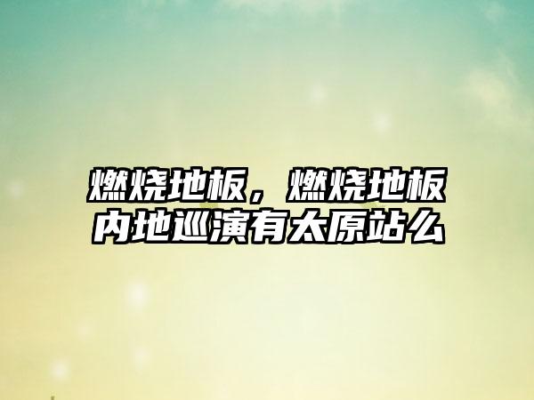 燃烧地板,燃烧地板内地巡演有太原站么