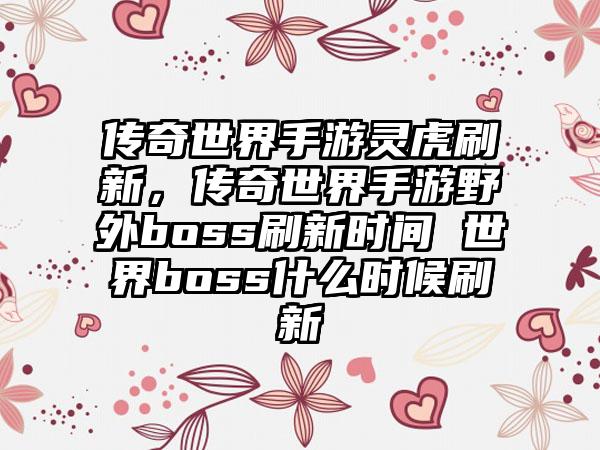 传奇世界手游灵虎刷新，传奇世界手游野外boss刷新时间 世界boss什么时候刷新