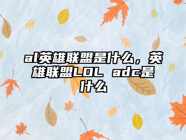 al英雄联盟是什么，英雄联盟LOL adc是什么