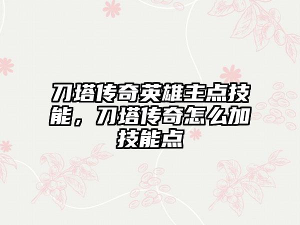 刀塔传奇英雄主点技能，刀塔传奇怎么加技能点