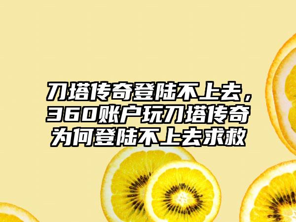 刀塔传奇登陆不上去，360账户玩刀塔传奇为何登陆不上去求救