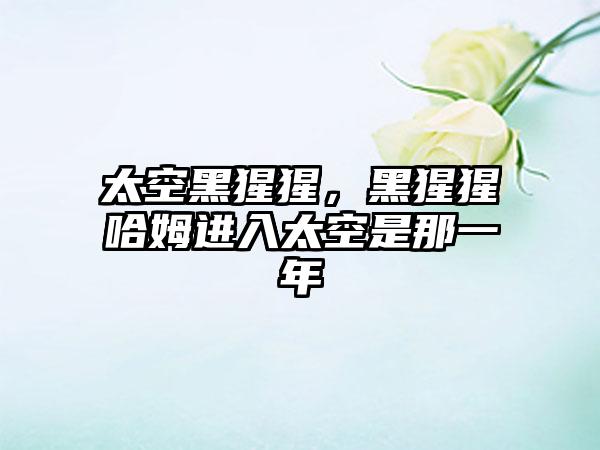 太空黑猩猩，黑猩猩哈姆进入太空是那一年