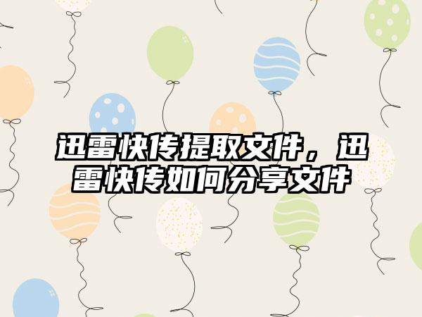 迅雷快传提取文件，迅雷快传如何分享文件