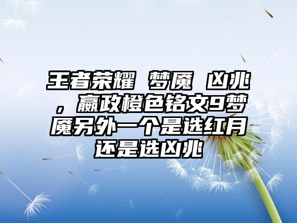 王者荣耀 梦魇 凶兆，嬴政橙色铭文9梦魇另外一个是选红月还是选凶兆