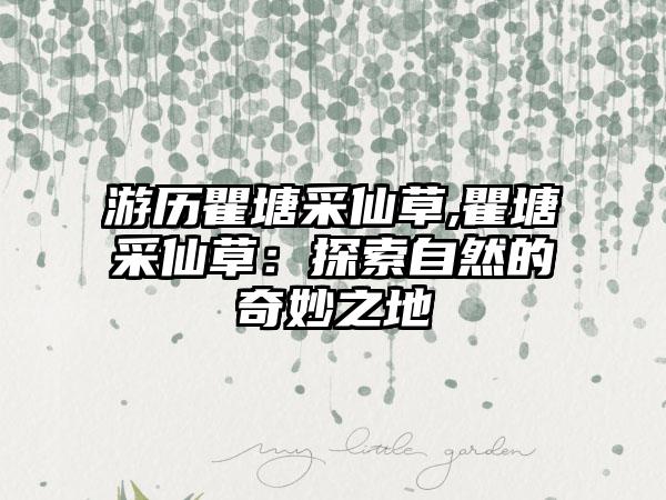 游历瞿塘采仙草,瞿塘采仙草：探索自然的奇妙之地
