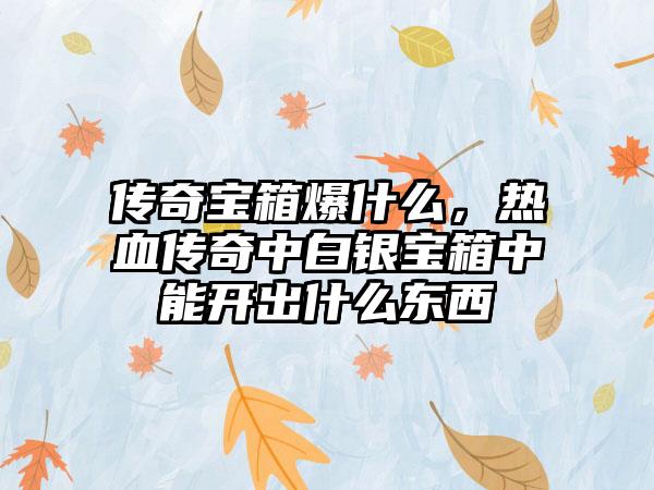 传奇宝箱爆什么，热血传奇中白银宝箱中能开出什么东西