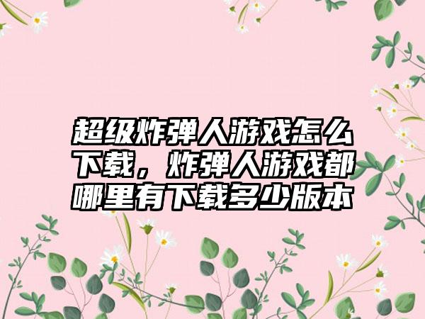 超级炸弹人游戏怎么下载,炸弹人游戏都哪里有下载多少版本