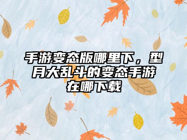 手游变态版哪里下，型月大乱斗的变态手游在哪下载