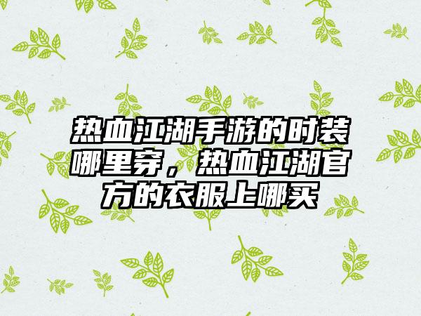 热血江湖手游的时装哪里穿，热血江湖官方的衣服上哪买