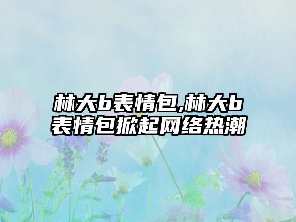 林大b表情包,林大b表情包掀起网络热潮