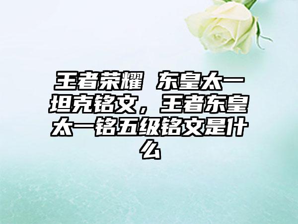 王者荣耀 东皇太一坦克铭文，王者东皇太一铭五级铭文是什么