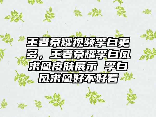 王者荣耀视频李白更多，王者荣耀李白凤求凰皮肤展示 李白凤求凰好不好看