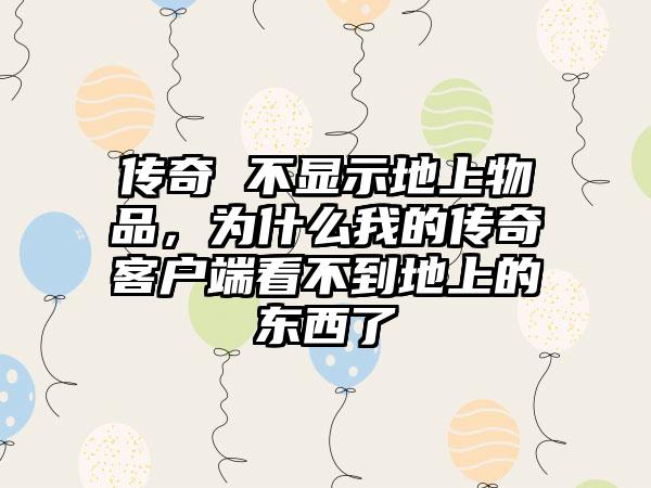 传奇 不显示地上物品，为什么我的传奇客户端看不到地上的东西了