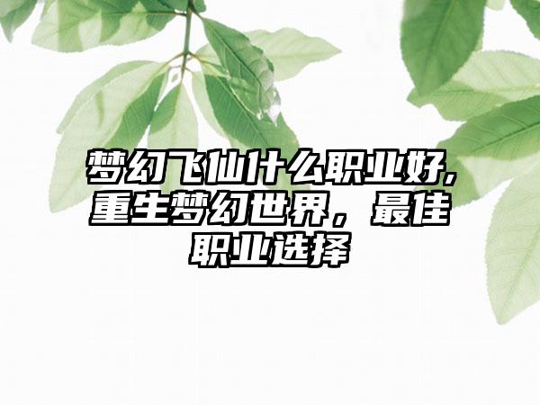 梦幻飞仙什么职业好,重生梦幻世界，最佳职业选择