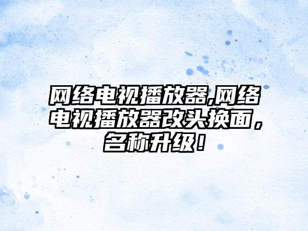 网络电视播放器,网络电视播放器改头换面，名称升级！