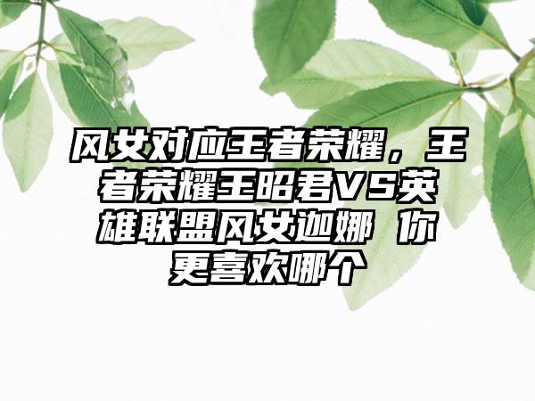 风女对应王者荣耀，王者荣耀王昭君VS英雄联盟风女迦娜 你更喜欢哪个