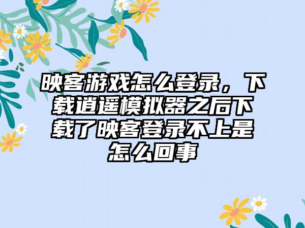 映客游戏怎么登录，下载逍遥模拟器之后下载了映客登录不上是怎么回事