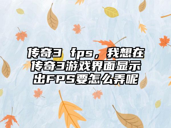 传奇3 fps，我想在传奇3游戏界面显示出FPS要怎么弄呢