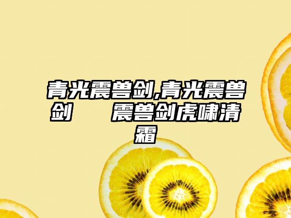 青光震兽剑,青光震兽剑 → 震兽剑虎啸清霜