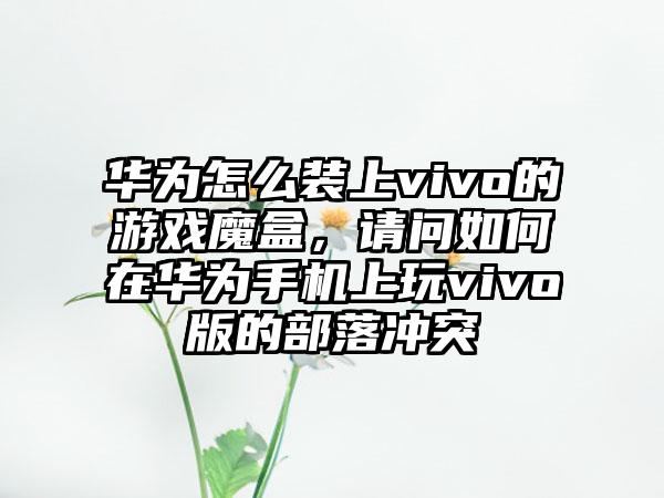华为怎么装上vivo的游戏魔盒，请问如何在华为手机上玩vivo版的部落冲突