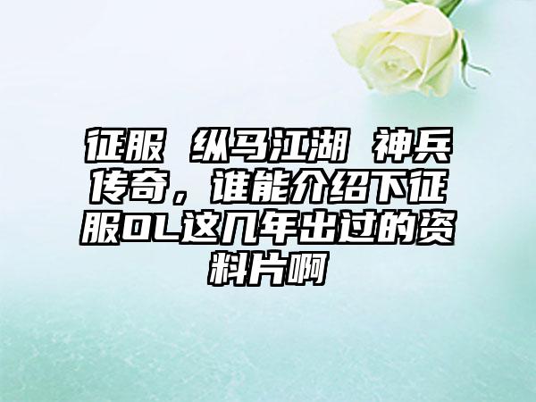 征服 纵马江湖 神兵传奇，谁能介绍下征服OL这几年出过的资料片啊