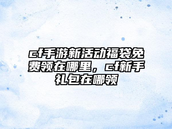 cf手游新活动福袋免费领在哪里，cf新手礼包在哪领