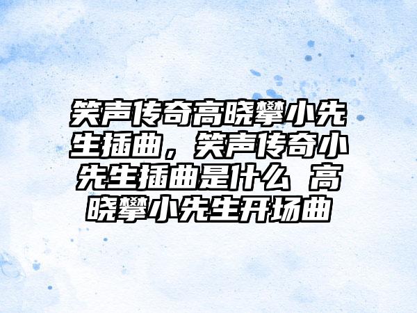 笑声传奇高晓攀小先生插曲，笑声传奇小先生插曲是什么 高晓攀小先生开场曲