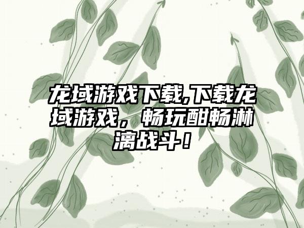 龙域游戏下载,下载龙域游戏，畅玩酣畅淋漓战斗！