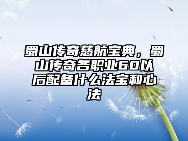 蜀山传奇慈航宝典，蜀山传奇各职业60以后配备什么法宝和心法
