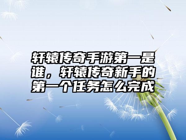 轩辕传奇手游第一是谁，轩辕传奇新手的第一个任务怎么完成