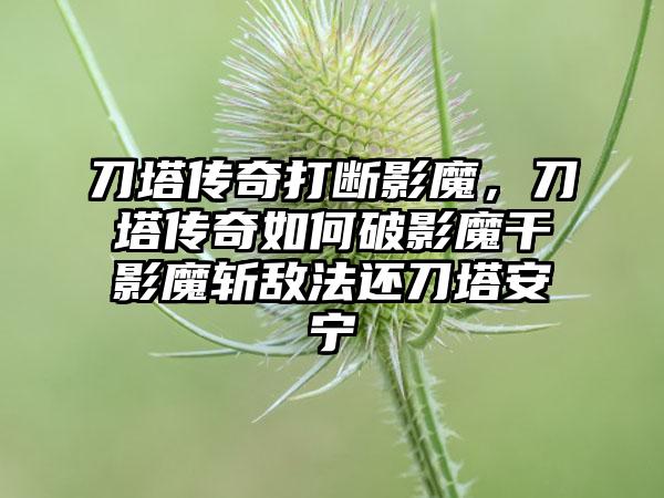 刀塔传奇打断影魔，刀塔传奇如何破影魔干影魔斩敌法还刀塔安宁