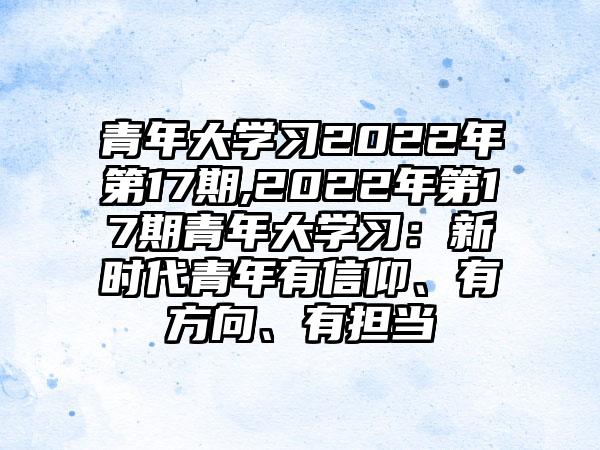 青年大学习2022年第17期,2022年第17期青年大学习：新时代青年有信仰、有方向、有担当