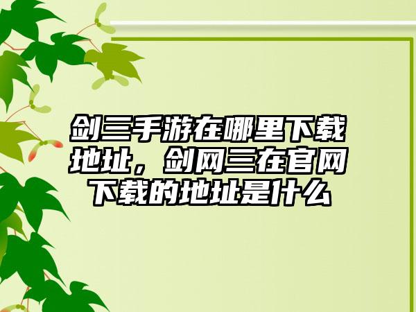 剑三手游在哪里下载地址，剑网三在官网下载的地址是什么