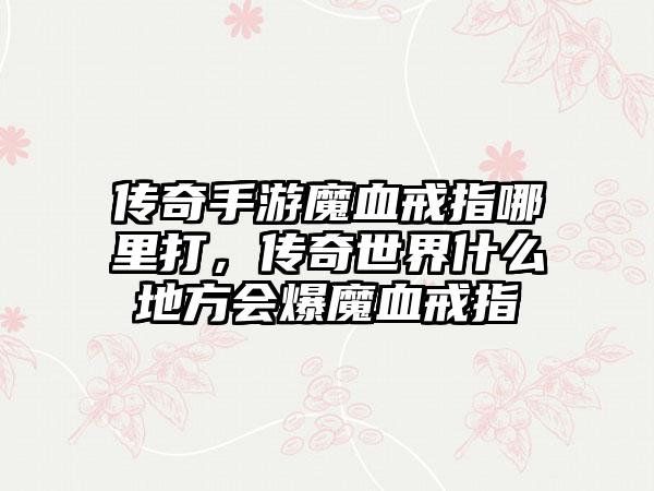 传奇手游魔血戒指哪里打，传奇世界什么地方会爆魔血戒指
