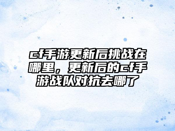 cf手游更新后挑战在哪里，更新后的cf手游战队对抗去哪了