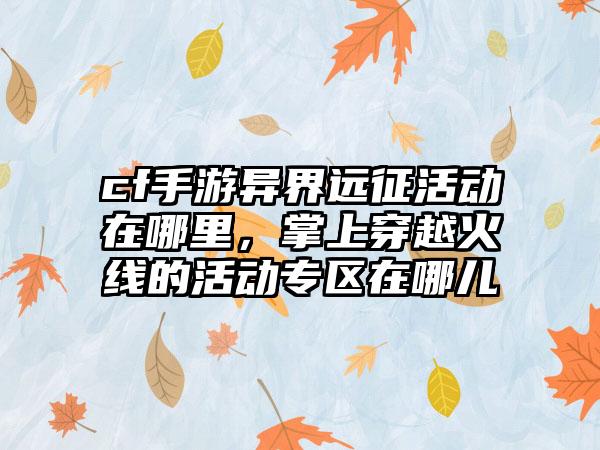 cf手游异界远征活动在哪里,掌上穿越火线的活动专区在哪儿