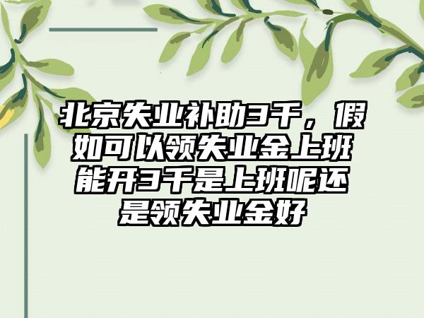 北京失业补助3千,假如可以领失业金上班能开3千是上班呢还是领失业金好